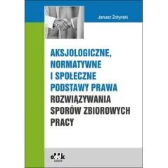 AKSJOLOGIZNE, NORMATYWNE I SPOŁECZNE PODSTAWY PRAWA ROZWIĄZYWANIA SPORÓW ZBIOROWYCH PRACY - ODDK