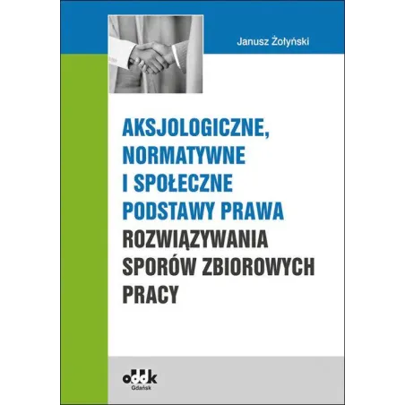 AKSJOLOGIZNE, NORMATYWNE I SPOŁECZNE PODSTAWY PRAWA ROZWIĄZYWANIA SPORÓW ZBIOROWYCH PRACY - ODDK