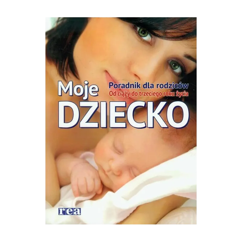 MOJE DZIECKO PORADNIK DLA RODZICÓW OD CIĄŻY DO TRZECIEGO ROKU ŻYCIA - Rea