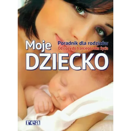 MOJE DZIECKO PORADNIK DLA RODZICÓW OD CIĄŻY DO TRZECIEGO ROKU ŻYCIA - Rea
