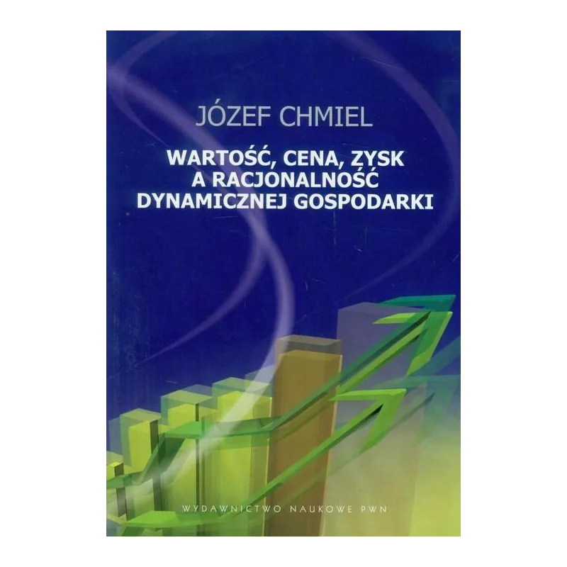 WARTOŚĆ, CENA, ZYSK A RACJONALOŚĆ DYNAMICZNEJ GOSPODARKI Józef Chmiel - PWN
