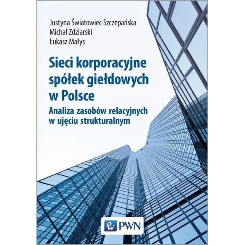 SIECI KORPORACYJNE SPÓŁEK GIEŁDOWYCH W POLSCE Justyna Światowiec-Szczepańska, Michał Zdziarski, Łukasz Małys - PWN