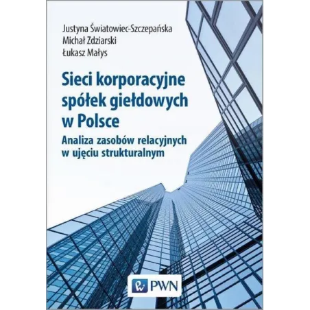 SIECI KORPORACYJNE SPÓŁEK GIEŁDOWYCH W POLSCE Justyna Światowiec-Szczepańska, Michał Zdziarski, Łukasz Małys - PWN