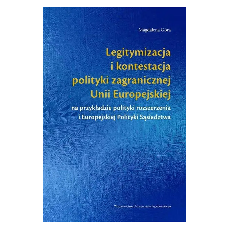 LEGITYMIZACJA I KONTESTACJA POLITYKI ZAGRANICZNEJ UNII EUROPEJSKIEJ Magdalena Góra - Wydawnictwo Uniwersytetu Jagiellońskiego