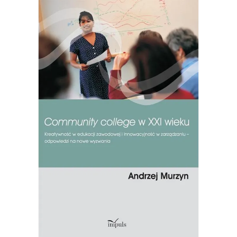 COMMUNITY COLLEGE W XXI WIEKU KREATYWNOŚĆ W EDUKACJI ZAWODOWEJ I INNOWACYJNOŚĆ W ZARZĄDZANIU Andrzej Murzyn - Impuls
