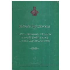 LITWA, BIAŁORUŚ, UKRAINA W MYŚLI POLITYCZNEJ LEONA WASILEWSKIEGO Barbara Stoczewska - Oficyna Wydawnicza AFM