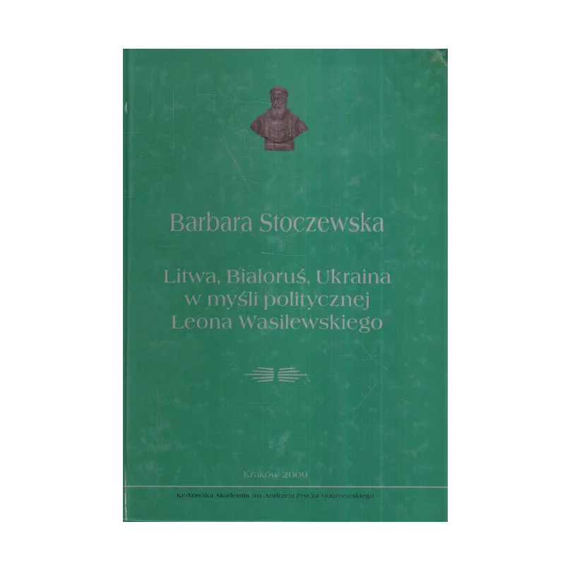 LITWA, BIAŁORUŚ, UKRAINA W MYŚLI POLITYCZNEJ LEONA WASILEWSKIEGO Barbara Stoczewska - Oficyna Wydawnicza AFM