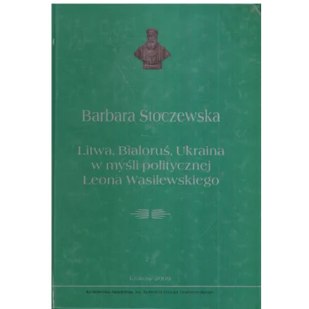 LITWA, BIAŁORUŚ, UKRAINA W MYŚLI POLITYCZNEJ LEONA WASILEWSKIEGO Barbara Stoczewska - Oficyna Wydawnicza AFM