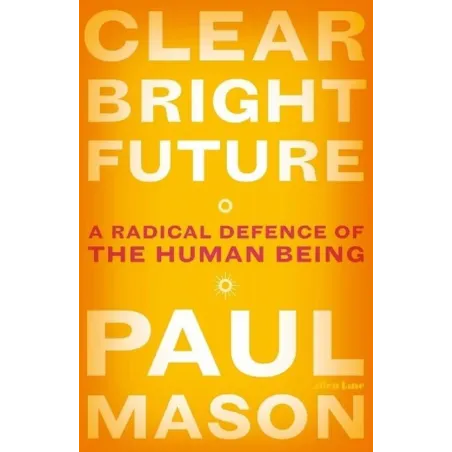 Clear Bright Future A Radical Defence Of The Human Being Clear Bright Future A Radical Defence Of The Human Being