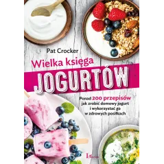 WIELKA KSIĘGA JOGURTÓW PONAD 200 PRZEPISÓW JAK ZROBIĆ DOMOWY JOGURT I WYKORZYSTAĆ GO W ZDROWYCH POSIŁKACH Pat Crocker -...