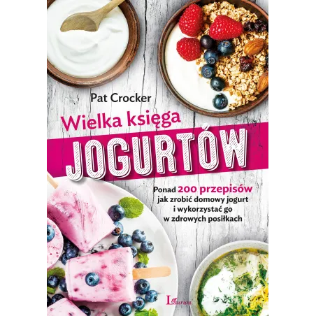 WIELKA KSIĘGA JOGURTÓW PONAD 200 PRZEPISÓW JAK ZROBIĆ DOMOWY JOGURT I WYKORZYSTAĆ GO W ZDROWYCH POSIŁKACH Pat Crocker -...