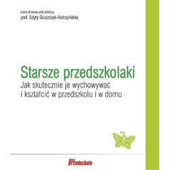 STARSZE PRZEDSZKOLAKI JAK SKUTECZNIE JE WYCHOWYWAĆ I KSZTAŁCIĆ W PRZEDSZKOLU I W DOMU Edyta Gruszczyk-Kolczyńska - Bliże...