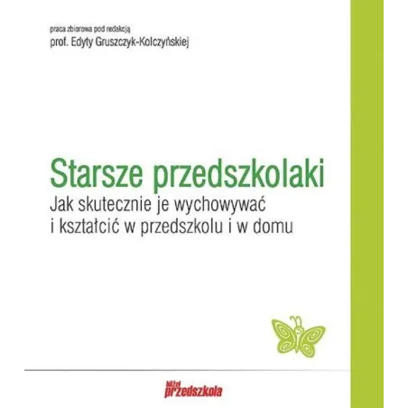 STARSZE PRZEDSZKOLAKI JAK SKUTECZNIE JE WYCHOWYWAĆ I KSZTAŁCIĆ W PRZEDSZKOLU I W DOMU Edyta Gruszczyk-Kolczyńska - Bliże...
