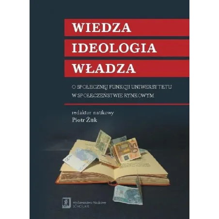WIEDZA IDEOLOGIA WŁADZA O SPOŁECZNEJ FUNKCJI UNIWERSYTETU W SPOŁECZEŃSTWIE RYNKOWYM Piotr Żuk - Scholar