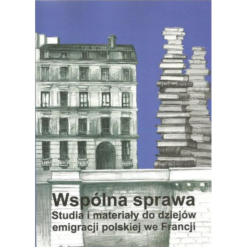 WSPÓLNA SPRAWA STUDIA I MATERIAŁY DO DZIEJÓW EMIGRACJI POLSKIEJ WE FRANCJI - Polska Akademia Umiejętności