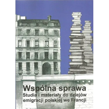 WSPÓLNA SPRAWA STUDIA I MATERIAŁY DO DZIEJÓW EMIGRACJI POLSKIEJ WE FRANCJI - Polska Akademia Umiejętności