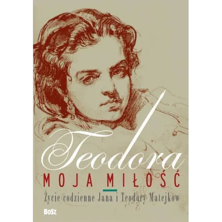 TEODORA MOJA MIŁOŚĆ ŻYCIE CODZIENNE JANA I TEODORY MATEJKÓW Jolanta Antecka, Małgorzata Buyko - Bosz