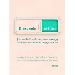 KIERUNEK OFFLINE. JAK ZNALEŹĆ CYFROWĄ RÓWNOWAGĘ I ZROZUMIEĆ E-DZIECIŃSTWO SWOJEGO DZIECKA? Agnieszka Krzyżanowska - P...