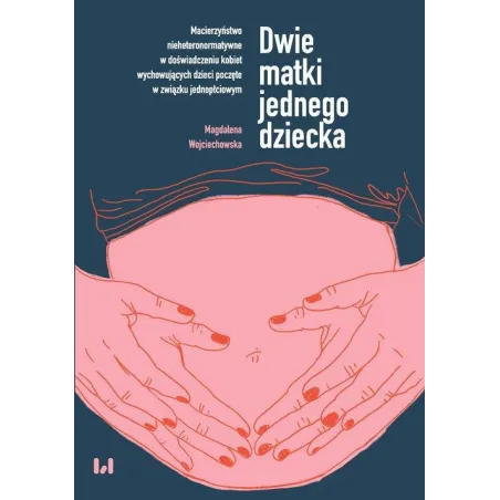 Dwie Matki Jednego Dziecka. Macierzyństwo Nieheteronormatywne W Doświadczeniu Kobiet Wychowujących Dzieci Poczęte W Związku Dwie Matki Jednego Dziecka. Macierzyństwo Nieheteronormatywne W Doświadczeniu Kobiet Wychowujących Dzieci Poczęte W Związku