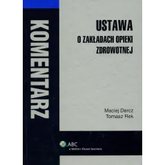 USTAWA O ZAKŁADACH OPIEKI ZDROWOTNEJ KOMENTARZ Maciej Dercz, Tomasz Rek - Wolters Kluwer