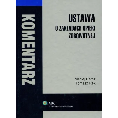 USTAWA O ZAKŁADACH OPIEKI ZDROWOTNEJ KOMENTARZ Maciej Dercz, Tomasz Rek - Wolters Kluwer