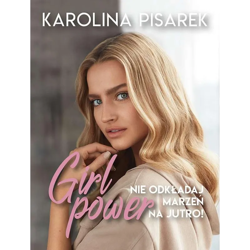 GIRL POWER NIE ODKŁADAJ MARZEŃ NA JUTRO! Karolina Pisarek - Znak