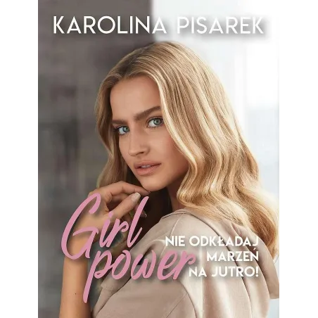 GIRL POWER NIE ODKŁADAJ MARZEŃ NA JUTRO! Karolina Pisarek - Znak