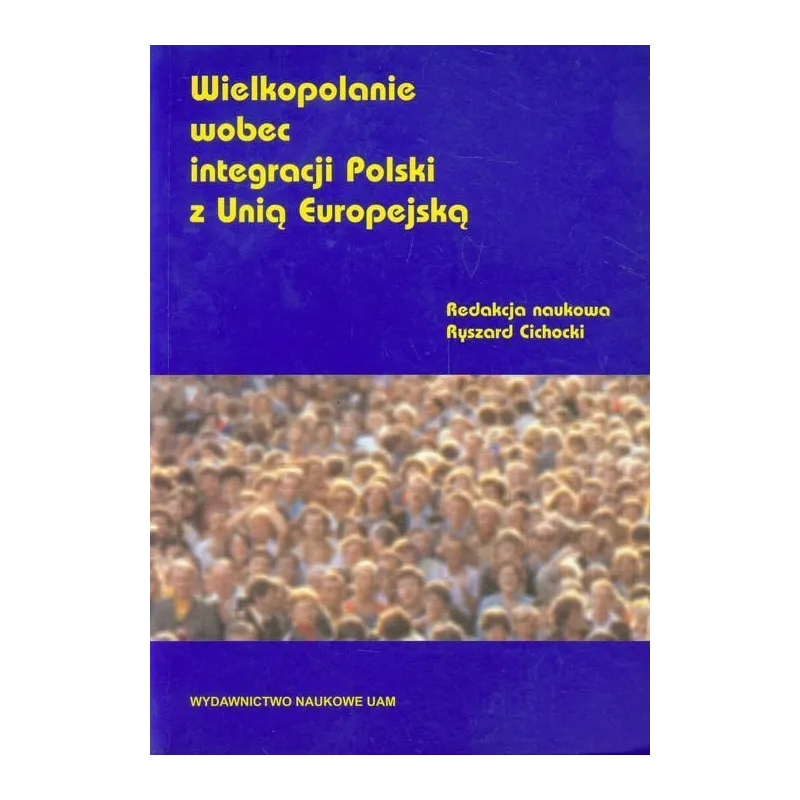 WIELKOPOLANIE WOBEC INTEGRACJI POLSKI Z UNIĄ EUROPEJSKĄ Ryszard Cichocki - Wydawnictwo Naukowe UAM WIELKOPOLANIE WOBEC INTEGRACJI POLSKI Z UNIĄ EUROPEJSKĄ Ryszard Cichocki - Wydawnictwo Naukowe UAM