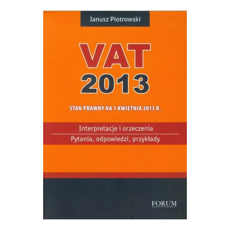 VAT 2013 INTERPRETACJE I ORZECZENIA PYTANIA ODPOWIEDZI PRZYKŁADY Janusz Piotrowski - Forum Doradców Podatkowych