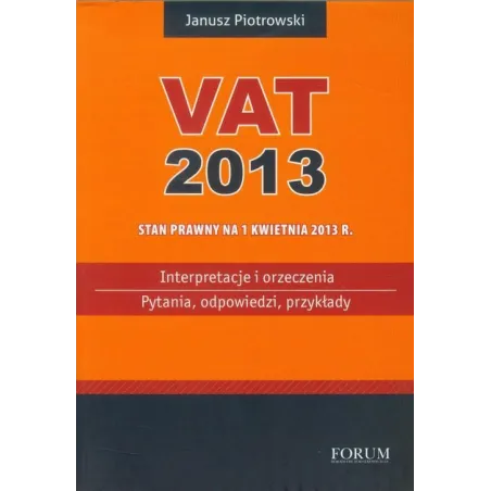 VAT 2013 INTERPRETACJE I ORZECZENIA PYTANIA ODPOWIEDZI PRZYKŁADY Janusz Piotrowski - Forum Doradców Podatkowych