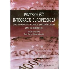 PRZYSZŁOŚĆ INTEGRACJI EUROPEJSKIEJ UWARUNKOWANIA ROZWOJU GOSPODARCZEGO UNII EUROPEJSKIEJ Piotr Misztal, Witold Rakowski - ...