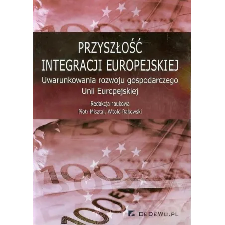 PRZYSZŁOŚĆ INTEGRACJI EUROPEJSKIEJ UWARUNKOWANIA ROZWOJU GOSPODARCZEGO UNII EUROPEJSKIEJ Piotr Misztal, Witold Rakowski - ...