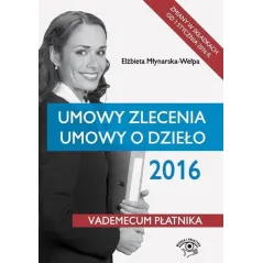 UMOWY ZLECENIA UMOWY O DZIEŁO 2016 VADEMECUM PŁATNIKA Elżbieta Młynarska-Wełpa - Wiedza i Praktyka