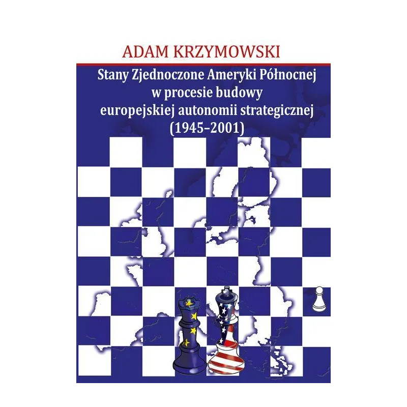 STANY ZJEDNOCZONE AMERYKI PÓŁNOCNEJ W PROCESIE BUDOWY EUROPEJSKIEJ AUTONOMII STRATEGICZNEJ (1945-2001) Adam Krzymowski - A...