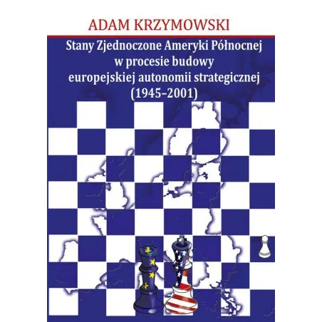 STANY ZJEDNOCZONE AMERYKI PÓŁNOCNEJ W PROCESIE BUDOWY EUROPEJSKIEJ AUTONOMII STRATEGICZNEJ (1945-2001) Adam Krzymowski - A...
