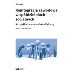 REINTEGRACJA ZAWODOWA W SPÓŁDZIELNIACH SOCJALNYCH NA PRZYKŁADZIE WOJEWÓDZTWA ŁÓDZKIEGO Michał Sobczak - Wydawnictwo Un...