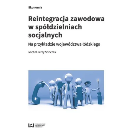 REINTEGRACJA ZAWODOWA W SPÓŁDZIELNIACH SOCJALNYCH NA PRZYKŁADZIE WOJEWÓDZTWA ŁÓDZKIEGO Michał Sobczak - Wydawnictwo Un...