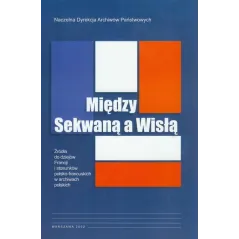 MIĘDZY SEKWANĄ A WISŁĄ ŹRÓDŁA DO DZIEJÓW FRANCJI I STOSUNKÓW POLSKO-FRANCUSKICH W ARCHIWACH POLSKICH Anna Laszuk - ...