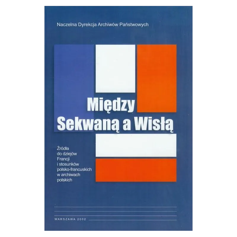 MIĘDZY SEKWANĄ A WISŁĄ ŹRÓDŁA DO DZIEJÓW FRANCJI I STOSUNKÓW POLSKO-FRANCUSKICH W ARCHIWACH POLSKICH Anna Laszuk - ...