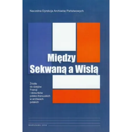 MIĘDZY SEKWANĄ A WISŁĄ ŹRÓDŁA DO DZIEJÓW FRANCJI I STOSUNKÓW POLSKO-FRANCUSKICH W ARCHIWACH POLSKICH Anna Laszuk - ...