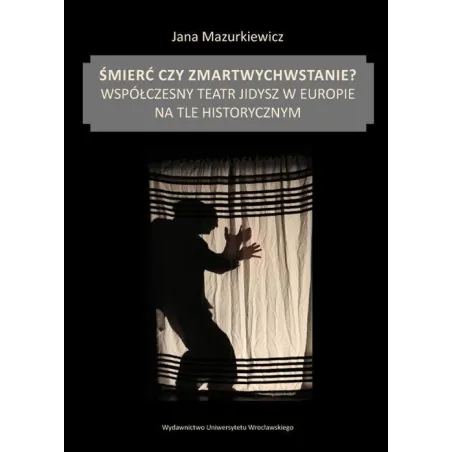 ŚMIERĆ CZY ZMARTWYCHWSTANIE? WSPÓŁCZESNY TEATR JIDYSZ W EUROPIE NA TLE HISTORYCZNYM Jana Mazurkiewicz - Wydawnictwo Uniwe...