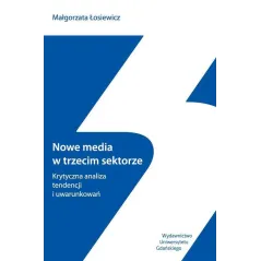 NOWE MEDIA W TRZECIM SEKTORZE KRYTYCZNA ANALIZA TENDENCJI I UWARUNKOWAŃ Małgorzata Łosiewicz - Wydawnictwo Uniwersytetu G...