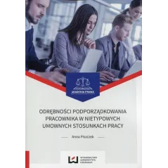 ODRĘBNOŚCI PODPORZĄDKOWANIA PRACOWNIKA W NIETYPOWYCH UMOWNYCH STOSUNKACH PRACY Anna Piszczek - Wydawnictwo Uniwersytetu �...