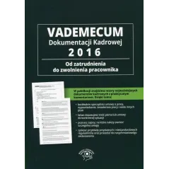 VADEMECUM DOKUMENTACJI KADROWEJ 2016 OD ZATRUDNIENIA DO ZWOLNIENIA PRACOWNIKA - Wiedza i Praktyka