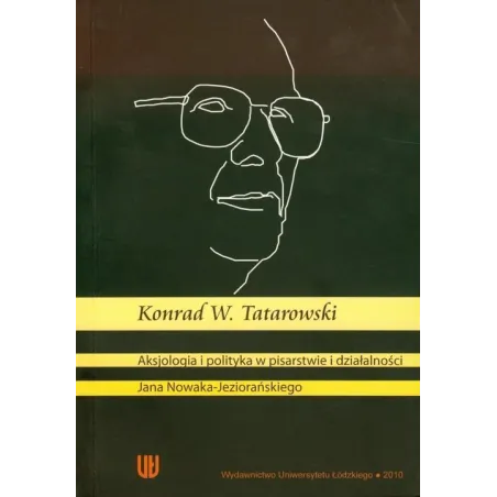AKSJOLOGIA I POLITYKA W PISARSTWIE I DZIAŁALNOŚCI JANA NOWAKA-JEZIORAŃSKIEGO Konrad W. Tatarowski - Wydawnictwo Uniwersyte...