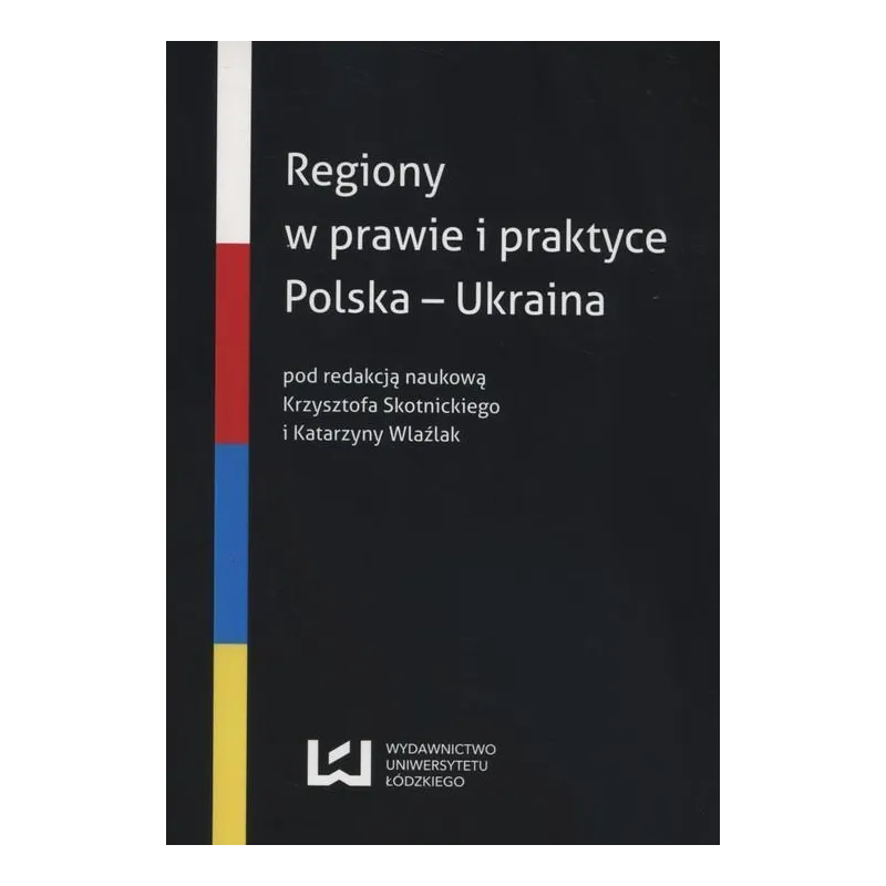 REGIONY W PRAWIE I PRAKTYCE POLSKA-UKRAINA Krzysztof Skotnicki, Katarzyna Wlaźlak - Wydawnictwo Uniwersytetu Łódzkiego