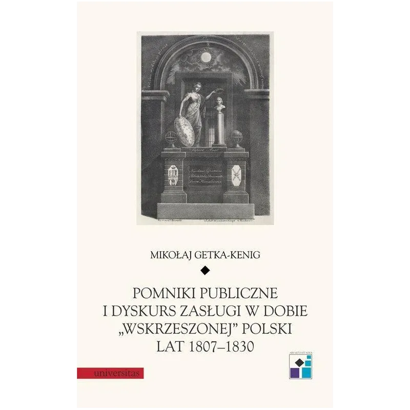 POMNIKI PUBLICZNE I DYSKURS ZASŁUGI W DOBIE WSKRZESZONEJ POLSKI LAT 1807-1830 Mikołaj Getka-Kenig - Universitas