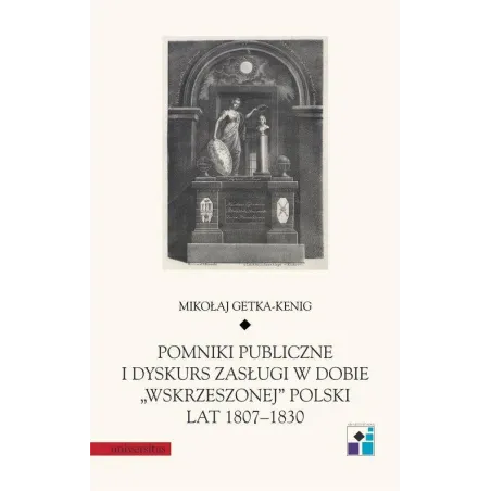 POMNIKI PUBLICZNE I DYSKURS ZASŁUGI W DOBIE WSKRZESZONEJ POLSKI LAT 1807-1830 Mikołaj Getka-Kenig - Universitas