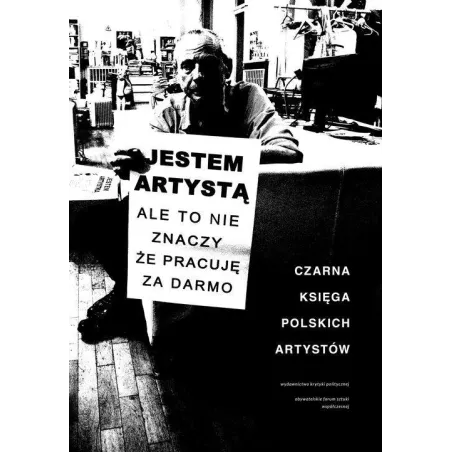 JESTEM ARTYSTĄ ALE TO NIE ZNACZY ŻE PRACUJĘ ZA DARMO. CZARNA KSIĘGA POLSKICH ARTYSTÓW - Wydawnictwo Krytyki Politycznej