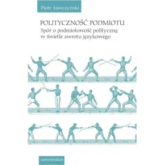 POLITYCZNOŚĆ PODMIOTU. SPÓR O PODMIOTOWOŚĆ POLITYCZNĄ W ŚWIETLE ZWROTU JĘZYKOWEGO Piotr Sawczyński - Universitas